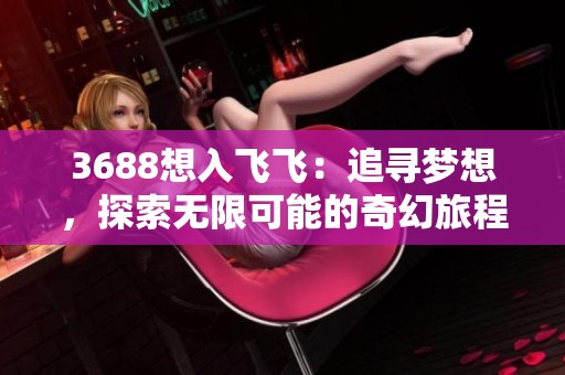 3688想入飞飞：追寻梦想，探索无限可能的奇幻旅程
