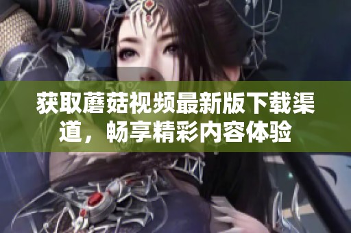 获取蘑菇视频最新版下载渠道，畅享精彩内容体验