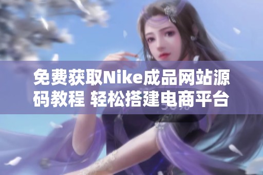 免费获取Nike成品网站源码教程 轻松搭建电商平台