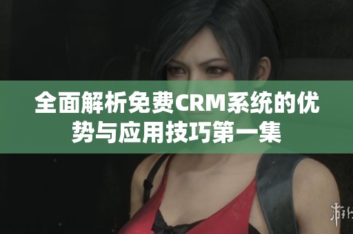 全面解析免费CRM系统的优势与应用技巧第一集