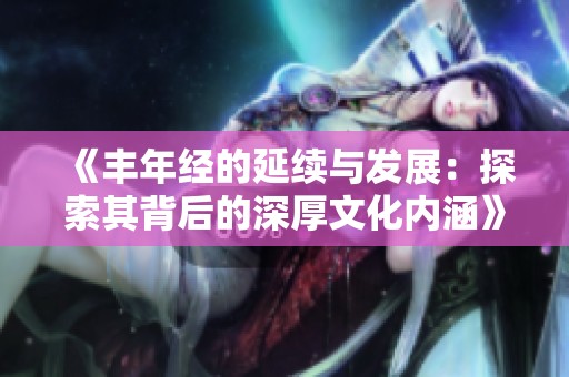 《丰年经的延续与发展：探索其背后的深厚文化内涵》