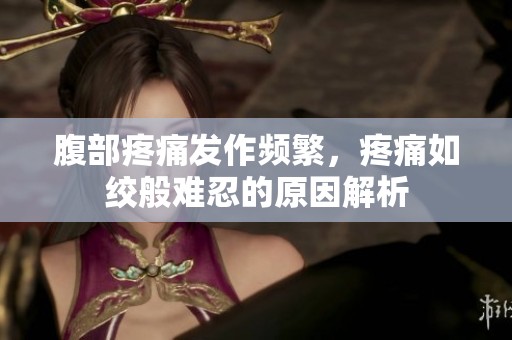腹部疼痛发作频繁，疼痛如绞般难忍的原因解析