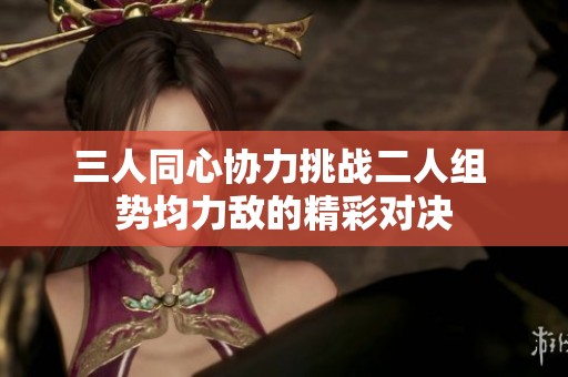三人同心协力挑战二人组 势均力敌的精彩对决