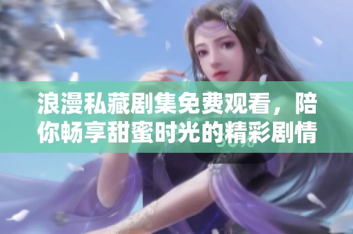 浪漫私藏剧集免费观看，陪你畅享甜蜜时光的精彩剧情