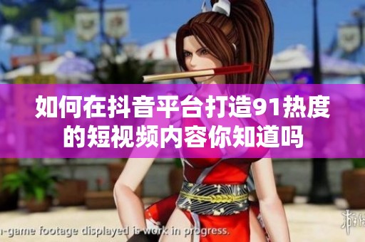 如何在抖音平台打造91热度的短视频内容你知道吗