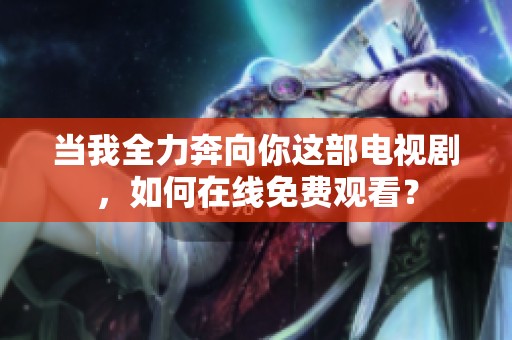 当我全力奔向你这部电视剧，如何在线免费观看？