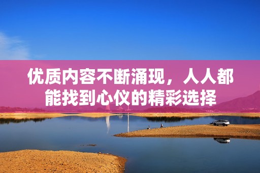优质内容不断涌现，人人都能找到心仪的精彩选择