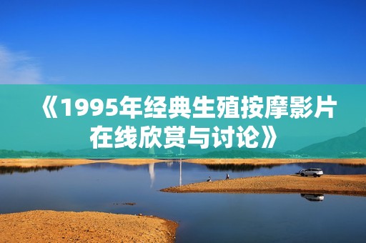 《1995年经典生殖按摩影片在线欣赏与讨论》