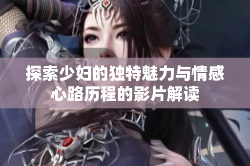 探索少妇的独特魅力与情感心路历程的影片解读