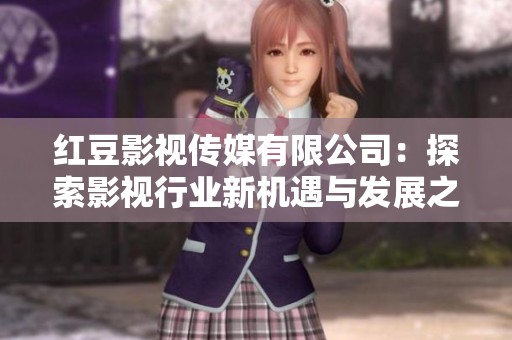 红豆影视传媒有限公司：探索影视行业新机遇与发展之路