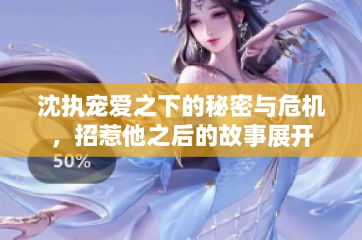 沈执宠爱之下的秘密与危机，招惹他之后的故事展开
