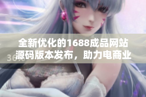 全新优化的1688成品网站源码版本发布，助力电商业务提升