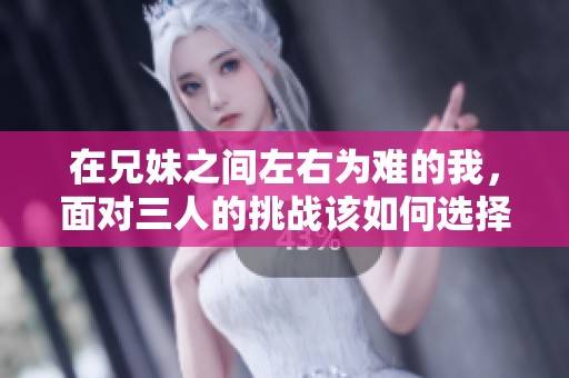 在兄妹之间左右为难的我，面对三人的挑战该如何选择