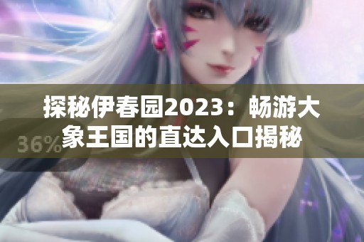探秘伊春园2023：畅游大象王国的直达入口揭秘