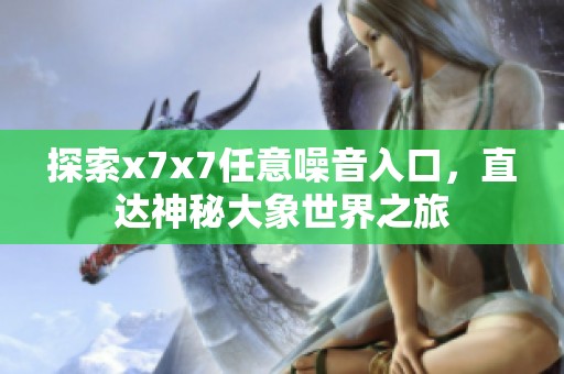 探索x7x7任意噪音入口，直达神秘大象世界之旅