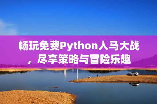 畅玩免费Python人马大战，尽享策略与冒险乐趣