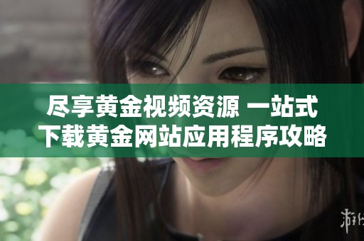 尽享黄金视频资源 一站式下载黄金网站应用程序攻略