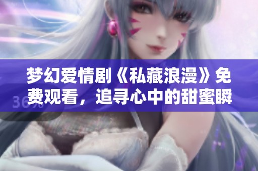 梦幻爱情剧《私藏浪漫》免费观看，追寻心中的甜蜜瞬间