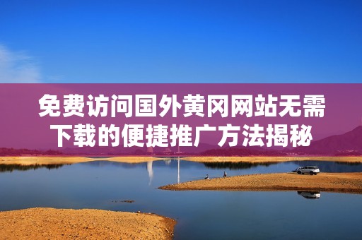 免费访问国外黄冈网站无需下载的便捷推广方法揭秘