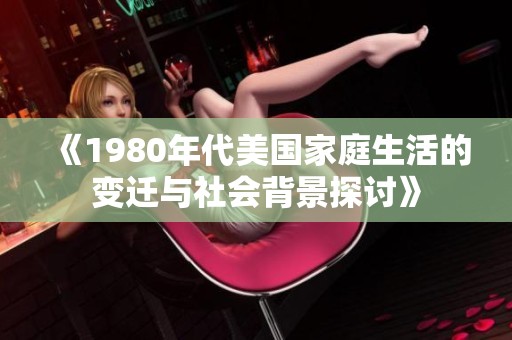 《1980年代美国家庭生活的变迁与社会背景探讨》