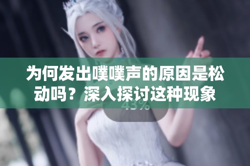 为何发出噗噗声的原因是松动吗？深入探讨这种现象