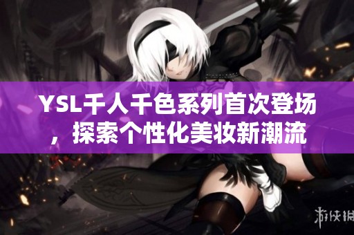 YSL千人千色系列首次登场，探索个性化美妆新潮流