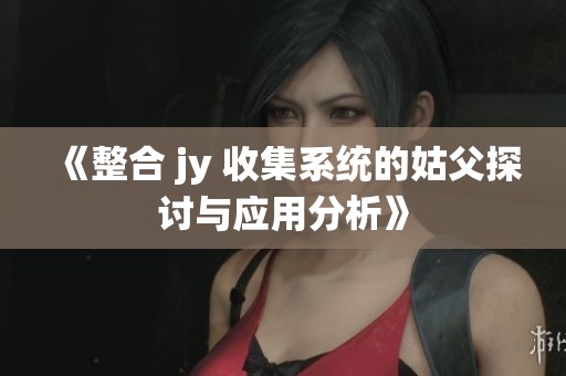《整合 jy 收集系统的姑父探讨与应用分析》