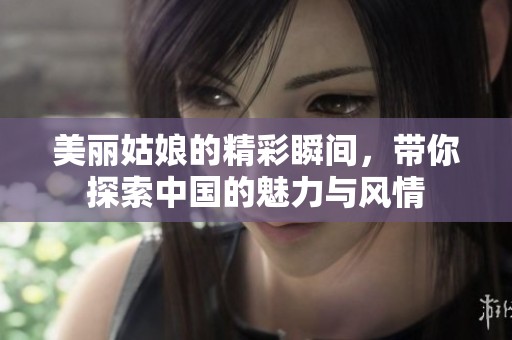 美丽姑娘的精彩瞬间，带你探索中国的魅力与风情