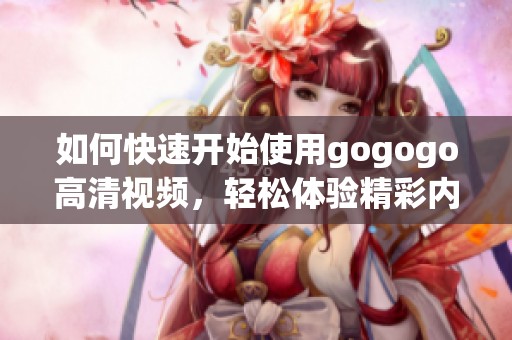 如何快速开始使用gogogo高清视频，轻松体验精彩内容