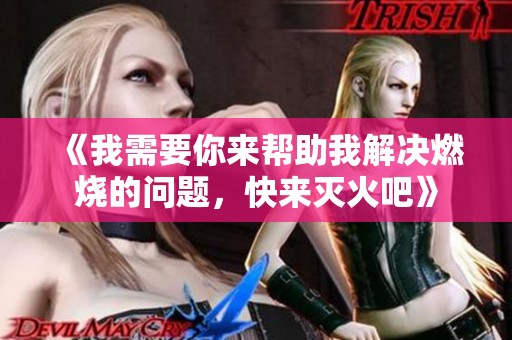 《我需要你来帮助我解决燃烧的问题，快来灭火吧》