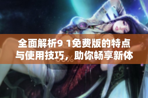 全面解析9 1免费版的特点与使用技巧，助你畅享新体验