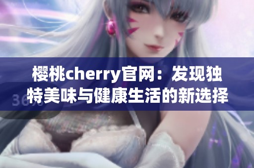 樱桃cherry官网：发现独特美味与健康生活的新选择