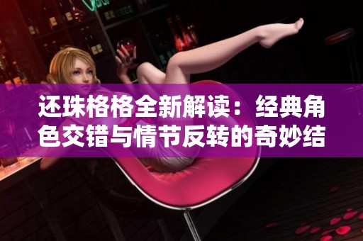 还珠格格全新解读：经典角色交错与情节反转的奇妙结合
