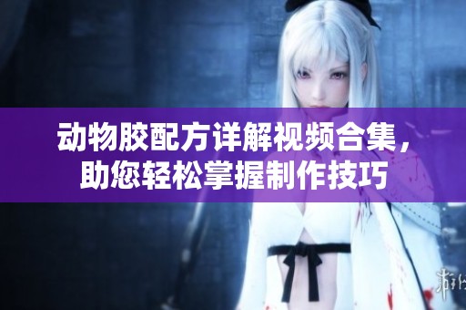 动物胶配方详解视频合集，助您轻松掌握制作技巧