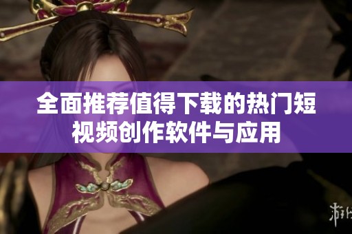 全面推荐值得下载的热门短视频创作软件与应用