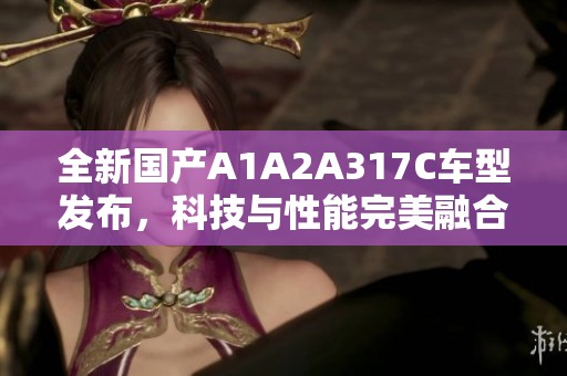 全新国产A1A2A317C车型发布，科技与性能完美融合