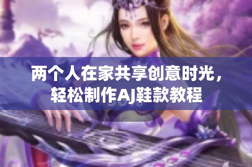两个人在家共享创意时光，轻松制作AJ鞋款教程