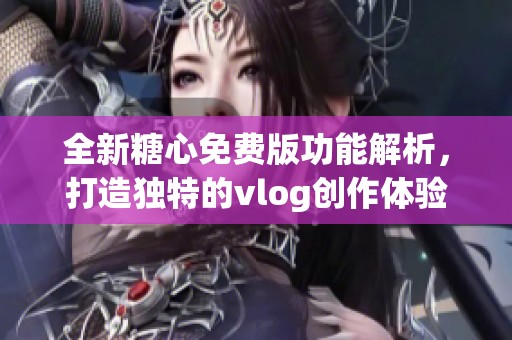 全新糖心免费版功能解析，打造独特的vlog创作体验