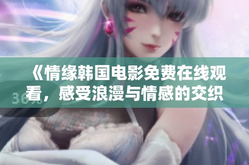 《情缘韩国电影免费在线观看，感受浪漫与情感的交织》