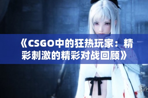 《CSGO中的狂热玩家：精彩刺激的精彩对战回顾》