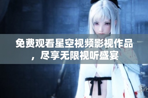 免费观看星空视频影视作品，尽享无限视听盛宴
