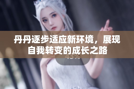 丹丹逐步适应新环境，展现自我转变的成长之路