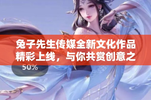 兔子先生传媒全新文化作品精彩上线，与你共赏创意之美