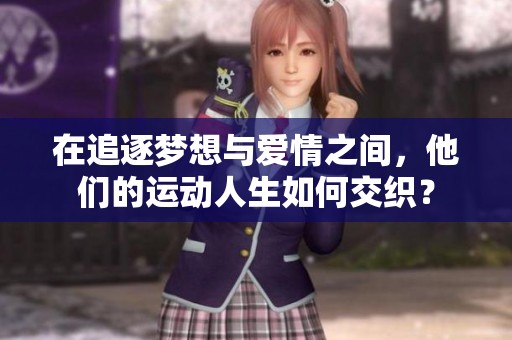 在追逐梦想与爱情之间，他们的运动人生如何交织？