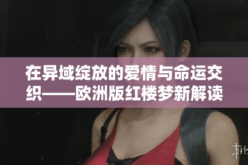在异域绽放的爱情与命运交织——欧洲版红楼梦新解读