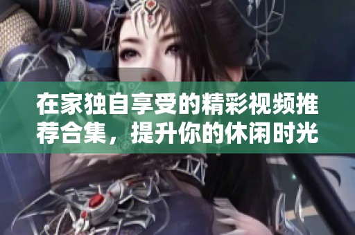 在家独自享受的精彩视频推荐合集，提升你的休闲时光
