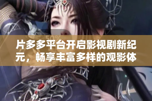片多多平台开启影视剧新纪元，畅享丰富多样的观影体验