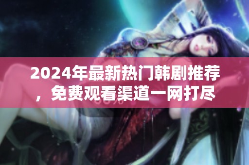 2024年最新热门韩剧推荐，免费观看渠道一网打尽