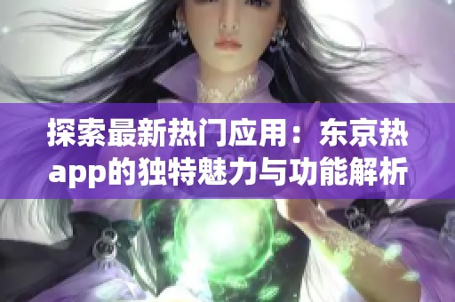 探索最新热门应用：东京热app的独特魅力与功能解析
