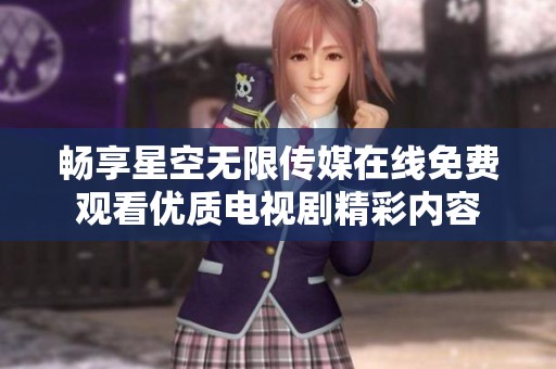 畅享星空无限传媒在线免费观看优质电视剧精彩内容